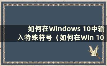 如何在Windows 10中输入特殊符号（如何在Win 10系统中输入特殊符号）